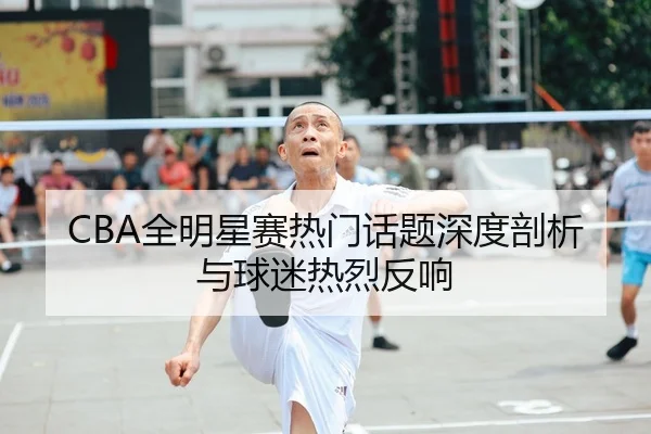 CBA全明星赛热门话题深度剖析与球迷热烈反响